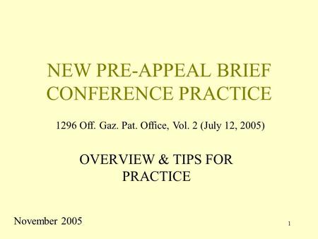 1 NEW PRE-APPEAL BRIEF CONFERENCE PRACTICE OVERVIEW & TIPS FOR PRACTICE November 2005 1296 Off. Gaz. Pat. Office, Vol. 2 (July 12, 2005)