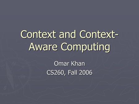Context and Context- Aware Computing Omar Khan CS260, Fall 2006.