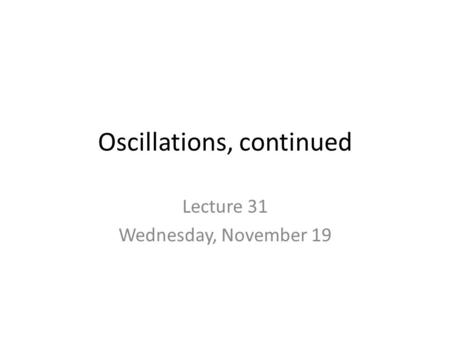 Oscillations, continued Lecture 31 Wednesday, November 19.