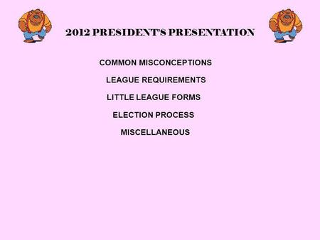 2012 PRESIDENT’S PRESENTATION COMMON MISCONCEPTIONS LEAGUE REQUIREMENTS LITTLE LEAGUE FORMS ELECTION PROCESS MISCELLANEOUS.