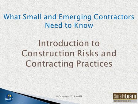 What Small and Emerging Contractors Need to Know Introduction to Construction Risks and Contracting Practices © Copyright 2014 NASBP.