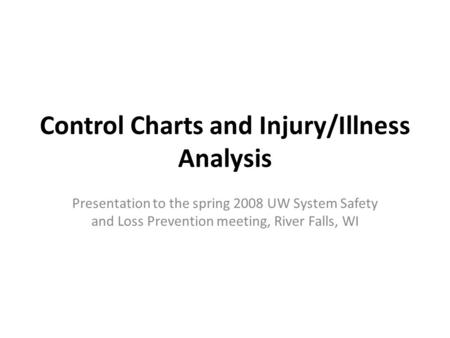 Control Charts and Injury/Illness Analysis Presentation to the spring 2008 UW System Safety and Loss Prevention meeting, River Falls, WI.