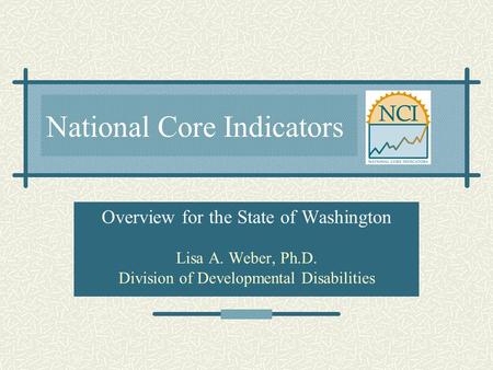 National Core Indicators Overview for the State of Washington Lisa A. Weber, Ph.D. Division of Developmental Disabilities.