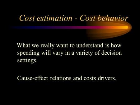 Cost estimation - Cost behavior What we really want to understand is how spending will vary in a variety of decision settings. Cause-effect relations and.