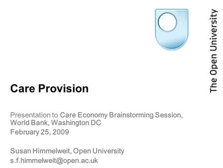 Care Provision Presentation to Care Economy Brainstorming Session, World Bank, Washington DC February 25, 2009 Susan Himmelweit, Open University