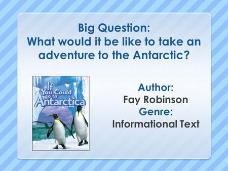 Big Question: What would it be like to take an adventure to the Antarctic? Author: Fay Robinson Genre: Informational Text.