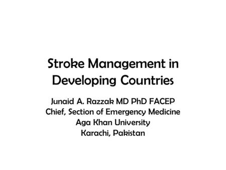 Stroke Management in Developing Countries Junaid A. Razzak MD PhD FACEP Chief, Section of Emergency Medicine Aga Khan University Karachi, Pakistan.