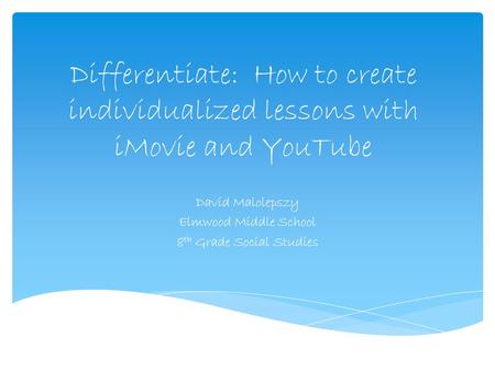 Differentiate: How to create individualized lessons with iMovie and YouTube David Malolepszy Elmwood Middle School 8 th Grade Social Studies.