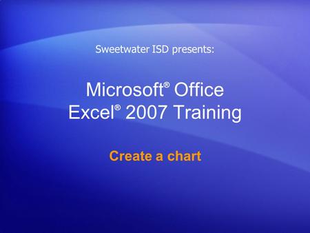 Microsoft ® Office Excel ® 2007 Training Create a chart Sweetwater ISD presents: