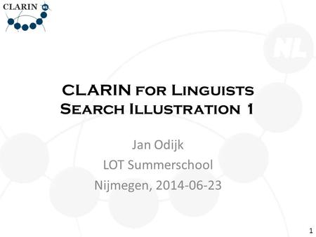 CLARIN for Linguists Search Illustration 1 Jan Odijk LOT Summerschool Nijmegen, 2014-06-23 1.