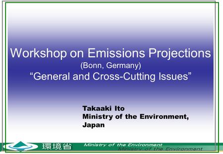 Workshop on Emissions Projections (Bonn, Germany) “General and Cross-Cutting Issues” Takaaki Ito Ministry of the Environment, Japan.