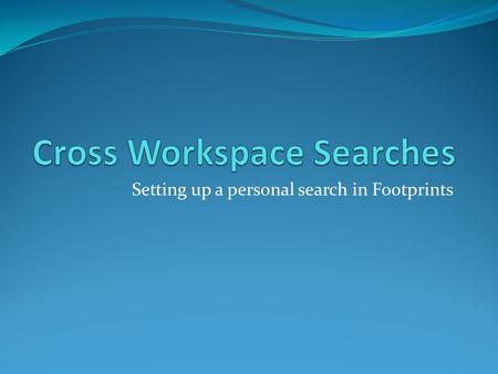 Setting up a personal search in Footprints. To create a cross workspace search, place your mouse on the word “Advanced” under the search button at the.