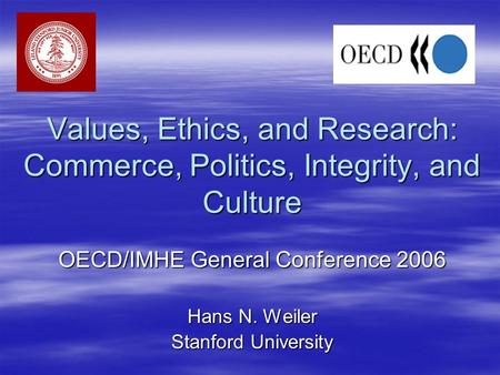 Values, Ethics, and Research: Commerce, Politics, Integrity, and Culture OECD/IMHE General Conference 2006 Hans N. Weiler Stanford University.