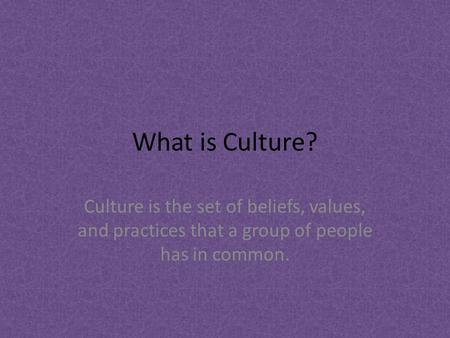What is Culture? Culture is the set of beliefs, values, and practices that a group of people has in common.