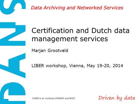 DANS is an institute of KNAW and NWO Data Archiving and Networked Services Certification and Dutch data management services Marjan Grootveld LIBER workshop,