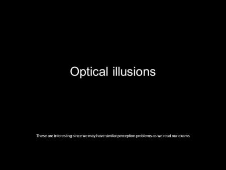 Optical illusions These are interesting since we may have similar perception problems as we read our exams.