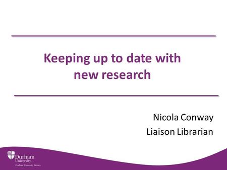 Keeping up to date with new research Nicola Conway Liaison Librarian.