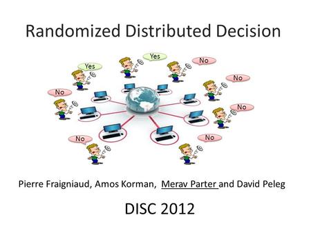 Randomized Distributed Decision Pierre Fraigniaud, Amos Korman, Merav Parter and David Peleg Yes No Yes No DISC 2012.
