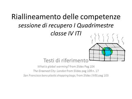 Riallineamento delle competenze sessione di recupero I Quadrimestre classe IV ITI Testi di riferimento What is global warming? from Slides Pag 104 The.