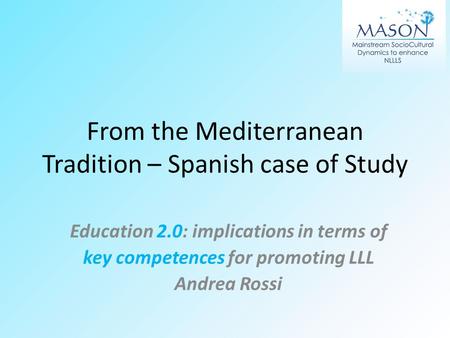 From the Mediterranean Tradition – Spanish case of Study Education 2.0: implications in terms of key competences for promoting LLL Andrea Rossi.
