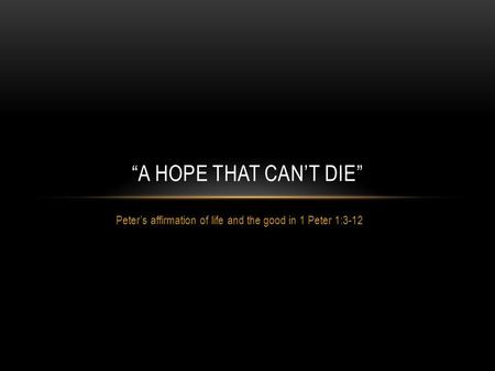 Peter’s affirmation of life and the good in 1 Peter 1:3-12 “A HOPE THAT CAN’T DIE”