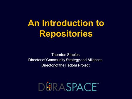 An Introduction to Repositories Thornton Staples Director of Community Strategy and Alliances Director of the Fedora Project.