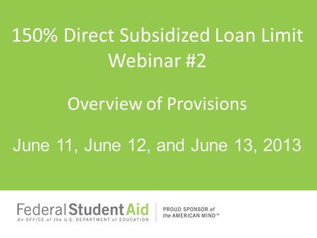 150% Direct Subsidized Loan Limit Webinar #2 Overview of Provisions June 11, June 12, and June 13, 2013.
