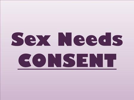Sex Needs CONSENT. What is consent? con·sent /kənˈsent/Noun Permission for something to happen or agreement to do something. There are many misconceptions.