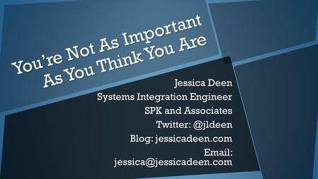 You’re Not As Important As You Think You Are Jessica Deen Systems Integration Engineer SPK and Associates Blog: jessicadeen.com