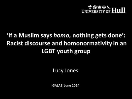 ‘If a Muslim says homo, nothing gets done’: Racist discourse and homonormativity in an LGBT youth group Lucy Jones IGALA8, June 2014.