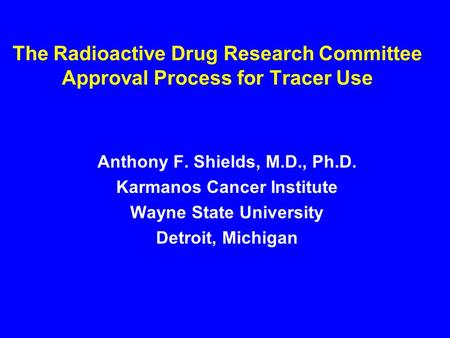The Radioactive Drug Research Committee Approval Process for Tracer Use Anthony F. Shields, M.D., Ph.D. Karmanos Cancer Institute Wayne State University.