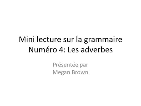 Mini lecture sur la grammaire Numéro 4: Les adverbes Présentée par Megan Brown.