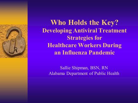Who Holds the Key? Developing Antiviral Treatment Strategies for Healthcare Workers During an Influenza Pandemic Sallie Shipman, BSN, RN Alabama Department.