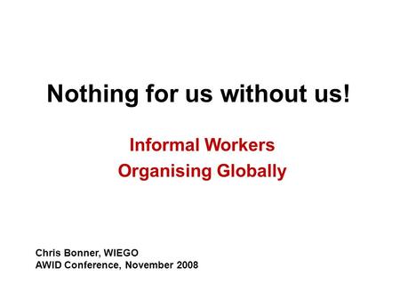 Nothing for us without us! Informal Workers Organising Globally Chris Bonner, WIEGO AWID Conference, November 2008.