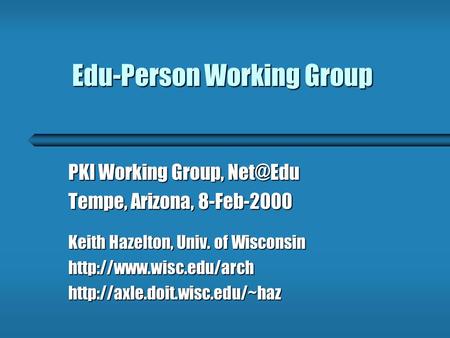 Edu-Person Working Group PKI Working Group, Tempe, Arizona, 8-Feb-2000 Keith Hazelton, Univ. of Wisconsin