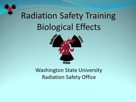 Radiation Biology. Radiation Safety Training Biological Effects Washington State University Radiation Safety Office.
