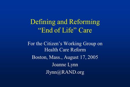 Defining and Reforming “End of Life” Care For the Citizen’s Working Group on Health Care Reform Boston, Mass., August 17, 2005 Joanne Lynn