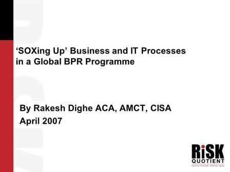 ‘SOXing Up’ Business and IT Processes in a Global BPR Programme By Rakesh Dighe ACA, AMCT, CISA April 2007.