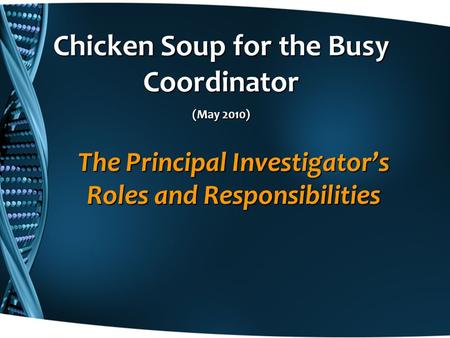 The Principal Investigator’s Roles and Responsibilities Chicken Soup for the Busy Coordinator (May 2010)