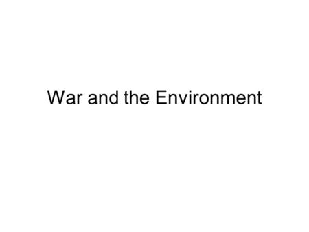 War and the Environment. Passive Use of Environment Collateral Effects Use of Environment as a Weapon Environmental Modification to Aid Own Operations.