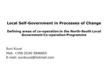 Local Self-Government in Processes of Change Defining areas of co-operation in the North-South Local Government Co-operation Programme Suvi Kuusi Mob.