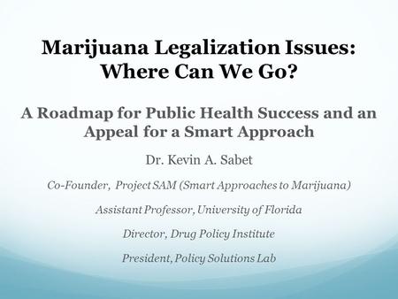 Marijuana Legalization Issues: Where Can We Go? A Roadmap for Public Health Success and an Appeal for a Smart Approach Dr. Kevin A. Sabet Co-Founder, Project.