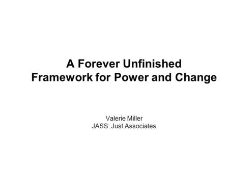 A Forever Unfinished Framework for Power and Change Valerie Miller JASS: Just Associates.