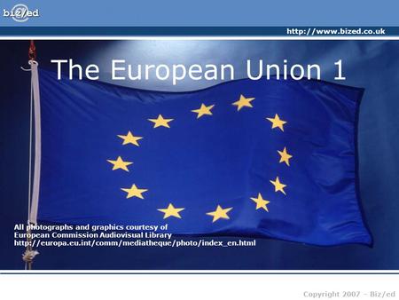 Copyright 2007 – Biz/ed The European Union 1 All photographs and graphics courtesy of European Commission Audiovisual Library
