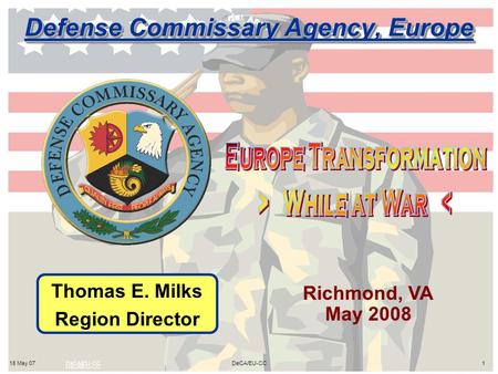 DeCA/EU-CC 18 May 071DeCA/EU-CC Defense Commissary Agency, Europe Thomas E. Milks Region Director Richmond, VA May 2008.