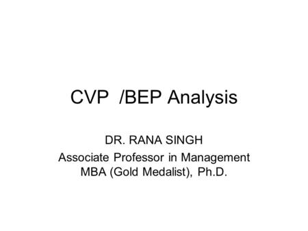 CVP /BEP Analysis DR. RANA SINGH Associate Professor in Management MBA (Gold Medalist), Ph.D.
