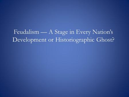 Feudalism — A Stage in Every Nation’s Development or Historiographic Ghost?