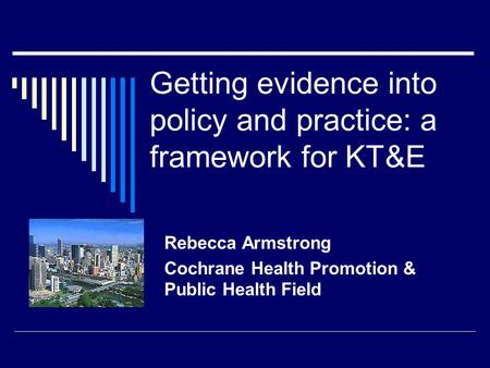 Getting evidence into policy and practice: a framework for KT&E Rebecca Armstrong Cochrane Health Promotion & Public Health Field.