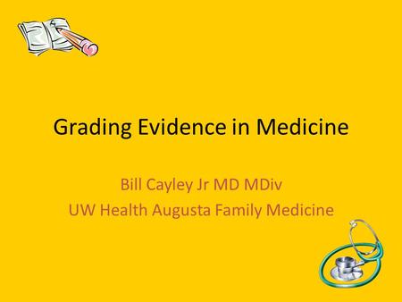 Grading Evidence in Medicine Bill Cayley Jr MD MDiv UW Health Augusta Family Medicine.