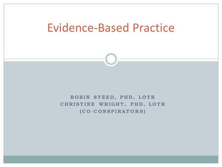 ROBIN STEED, PHD, LOTR CHRISTINE WRIGHT, PHD, LOTR (CO-CONSPIRATORS) Evidence-Based Practice.